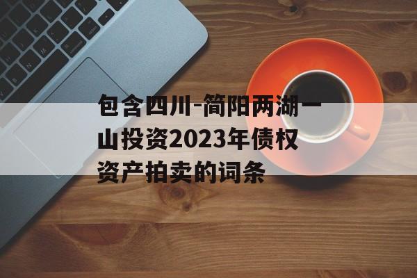 包含四川-简阳两湖一山投资2023年债权资产拍卖的词条