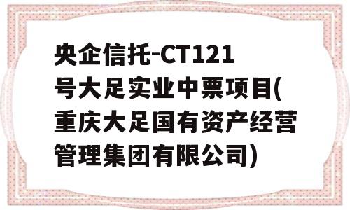 央企信托-CT121号大足实业中票项目(重庆大足国有资产经营管理集团有限公司)