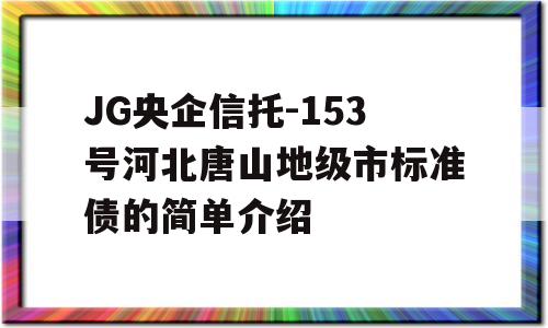 JG央企信托-153号河北唐山地级市标准债的简单介绍