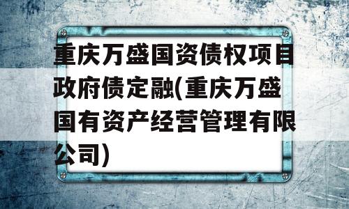 重庆万盛国资债权项目政府债定融(重庆万盛国有资产经营管理有限公司)