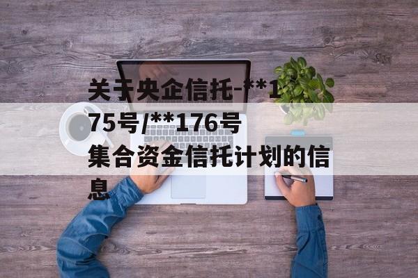 关于央企信托-**175号/**176号集合资金信托计划的信息