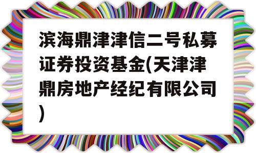 滨海鼎津津信二号私募证券投资基金(天津津鼎房地产经纪有限公司)