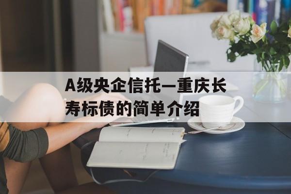 A级央企信托—重庆长寿标债的简单介绍