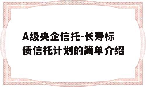 A级央企信托-长寿标债信托计划的简单介绍