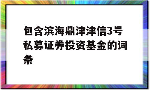 包含滨海鼎津津信3号私募证券投资基金的词条