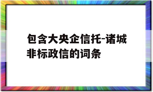 包含大央企信托-诸城非标政信的词条