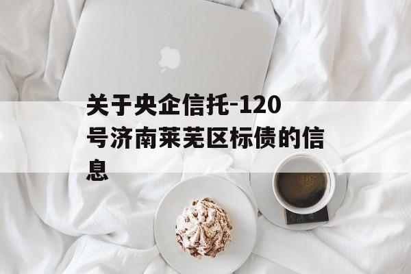 关于央企信托-120号济南莱芜区标债的信息