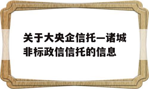 关于大央企信托—诸城非标政信信托的信息