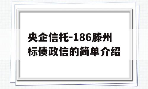 央企信托-186滕州标债政信的简单介绍