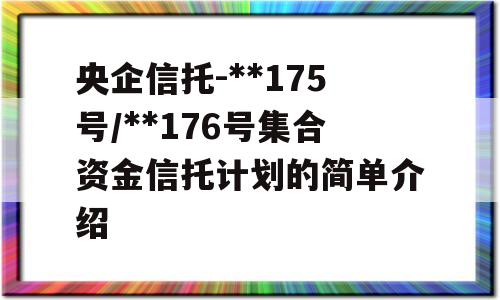 央企信托-**175号/**176号集合资金信托计划的简单介绍