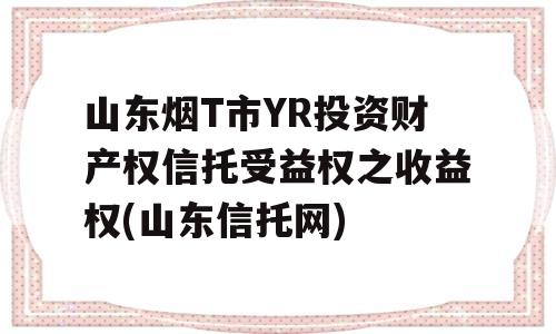 山东烟T市YR投资财产权信托受益权之收益权(山东信托网)