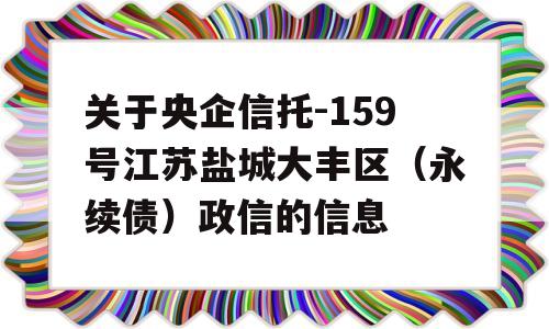 关于央企信托-159号江苏盐城大丰区（永续债）政信的信息