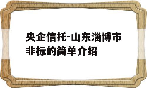 央企信托-山东淄博市非标的简单介绍