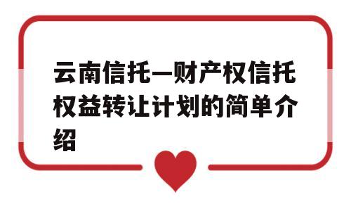 云南信托—财产权信托权益转让计划的简单介绍