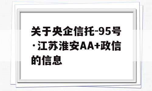 关于央企信托-95号·江苏淮安AA+政信的信息