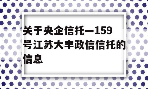 关于央企信托—159号江苏大丰政信信托的信息