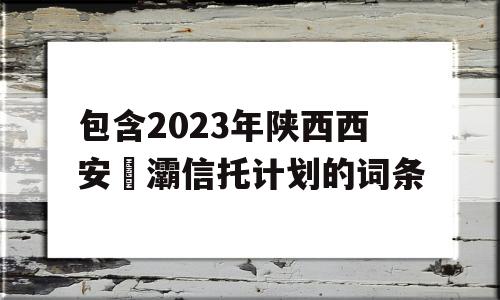 包含2023年陕西西安浐灞信托计划的词条