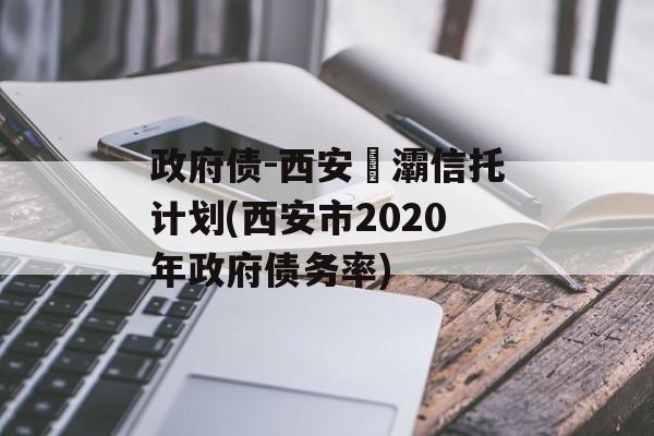 政府债-西安浐灞信托计划(西安市2020年政府债务率)