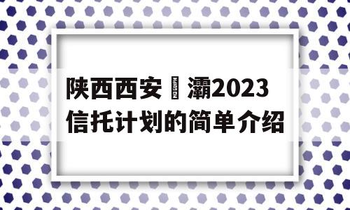 陕西西安浐灞2023信托计划的简单介绍