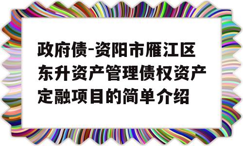 政府债-资阳市雁江区东升资产管理债权资产定融项目的简单介绍