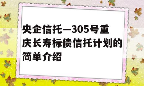 央企信托—305号重庆长寿标债信托计划的简单介绍