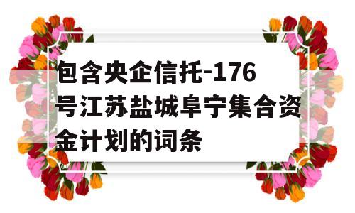 包含央企信托-176号江苏盐城阜宁集合资金计划的词条