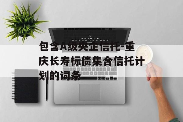 包含A级央企信托-重庆长寿标债集合信托计划的词条