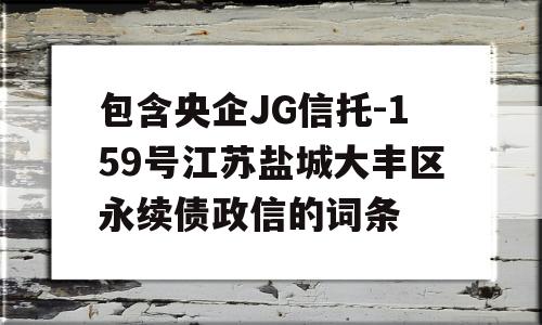 包含央企JG信托-159号江苏盐城大丰区永续债政信的词条