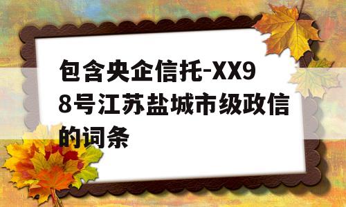 包含央企信托-XX98号江苏盐城市级政信的词条