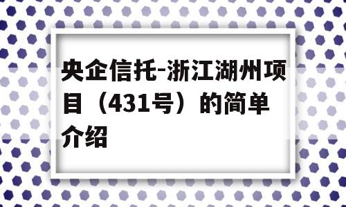 央企信托-浙江湖州项目（431号）的简单介绍