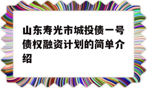 山东寿光市城投债一号债权融资计划的简单介绍