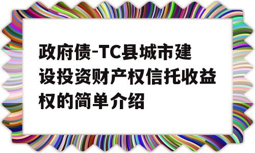 政府债-TC县城市建设投资财产权信托收益权的简单介绍