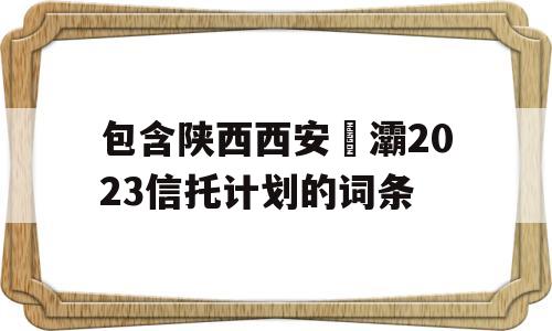 包含陕西西安浐灞2023信托计划的词条