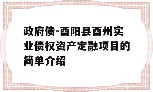 政府债-酉阳县酉州实业债权资产定融项目的简单介绍