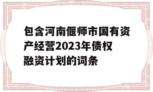 包含河南偃师市国有资产经营2023年债权融资计划的词条