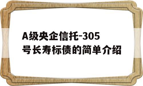 A级央企信托-305号长寿标债的简单介绍