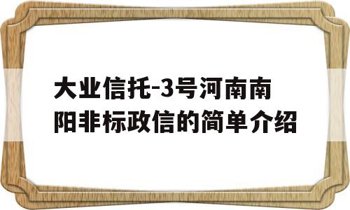 大业信托-3号河南南阳非标政信的简单介绍