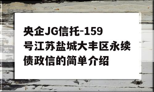 央企JG信托-159号江苏盐城大丰区永续债政信的简单介绍