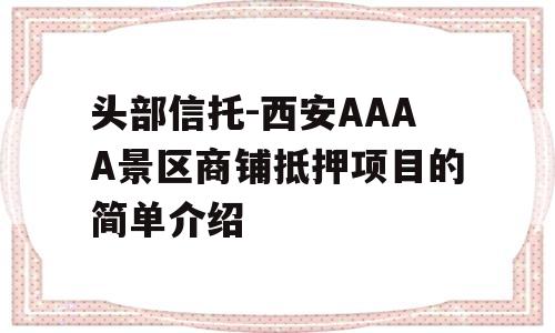 头部信托-西安AAAA景区商铺抵押项目的简单介绍