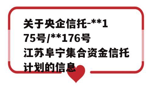 关于央企信托-**175号/**176号江苏阜宁集合资金信托计划的信息