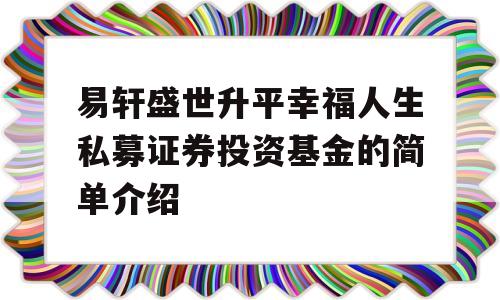 易轩盛世升平幸福人生私募证券投资基金的简单介绍