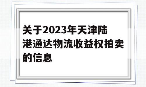 关于2023年天津陆港通达物流收益权拍卖的信息