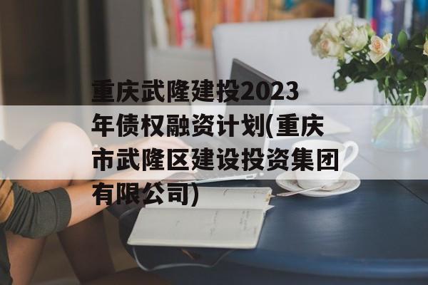 重庆武隆建投2023年债权融资计划(重庆市武隆区建设投资集团有限公司)