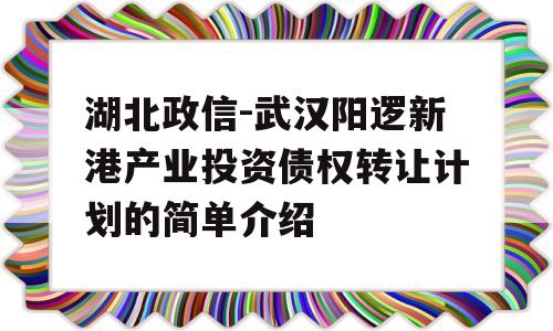 湖北政信-武汉阳逻新港产业投资债权转让计划的简单介绍