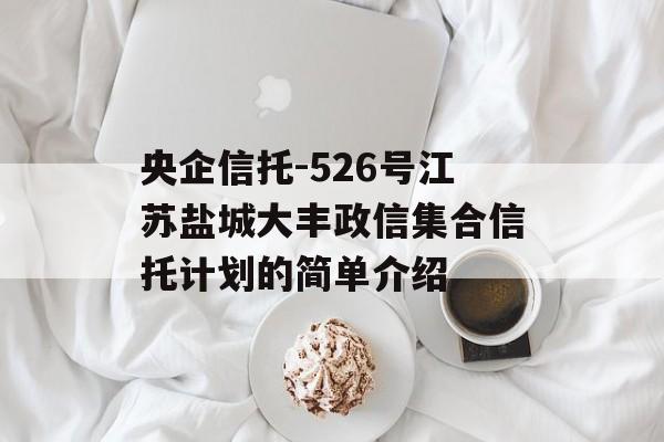 央企信托-526号江苏盐城大丰政信集合信托计划的简单介绍