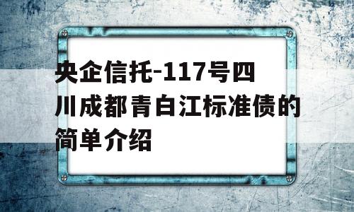 央企信托-117号四川成都青白江标准债的简单介绍