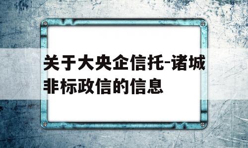 关于大央企信托-诸城非标政信的信息