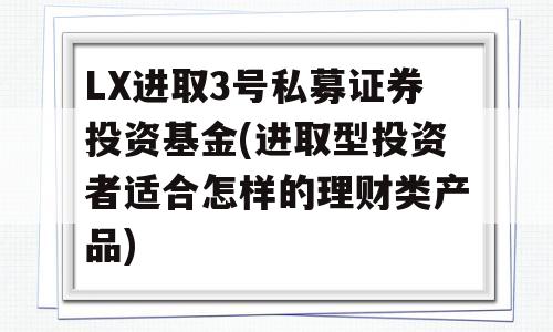 LX进取3号私募证券投资基金(进取型投资者适合怎样的理财类产品)