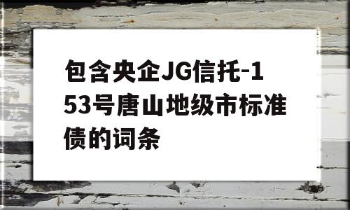 包含央企JG信托-153号唐山地级市标准债的词条