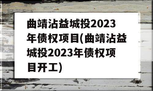 曲靖沾益城投2023年债权项目(曲靖沾益城投2023年债权项目开工)